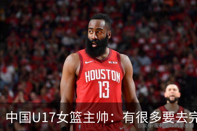 中国U17女篮主帅：有很多要去完善的地方 对外线的控制还是不够好