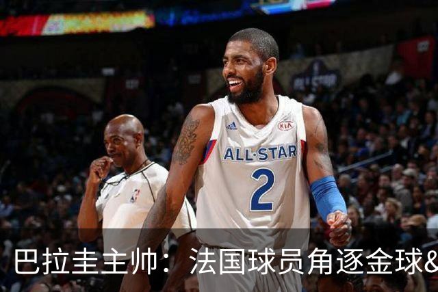 巴拉圭主帅：法国球员角逐金球&射手王 我们的球员不知道父亲是谁