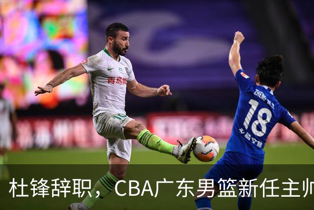杜锋辞职，CBA广东男篮新任主帅候选浮出水面，但最佳选择却未在其中