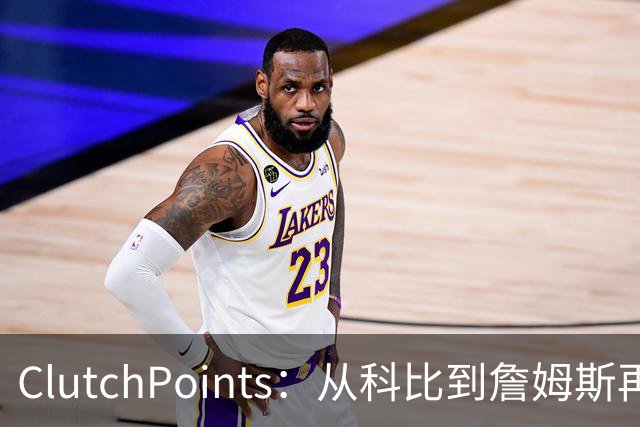 ClutchPoints：从科比到詹姆斯再到东契奇 湖人巨星传承继续